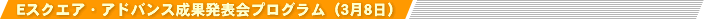 Eスクエア・アドバンス成果発表会プログラム(3月8日)